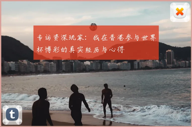 专访资深玩家：我在香港参与世界杯博彩的真实经历与心得