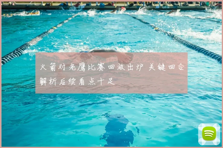 火箭对老鹰比赛回放出炉 关键回合解析后续看点十足