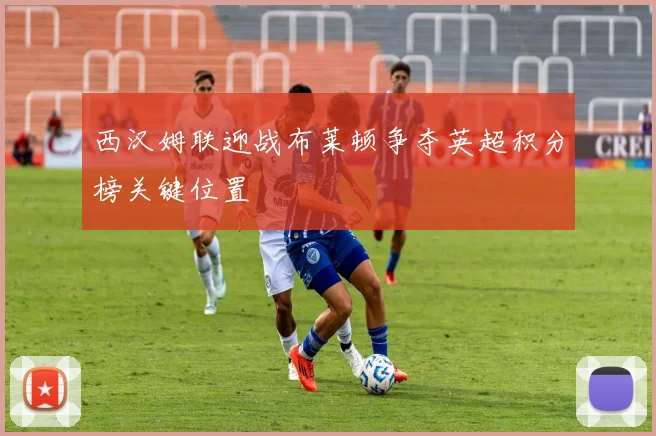 西汉姆联迎战布莱顿争夺英超积分榜关键位置