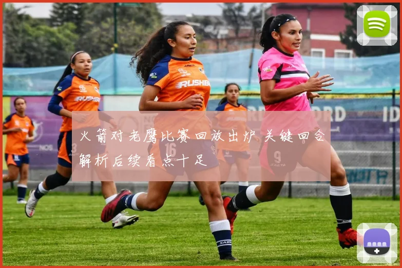 火箭对老鹰比赛回放出炉 关键回合解析后续看点十足
