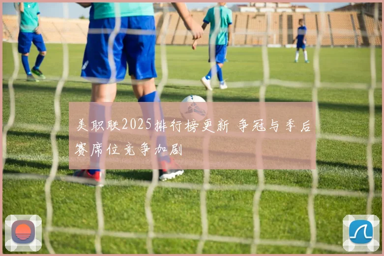 美职联2025排行榜更新 争冠与季后赛席位竞争加剧
