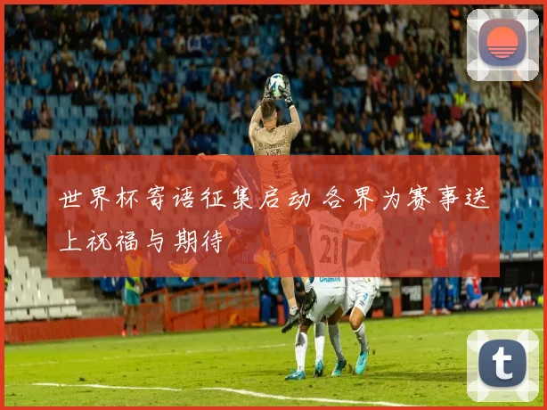 世界杯寄语征集启动 各界为赛事送上祝福与期待