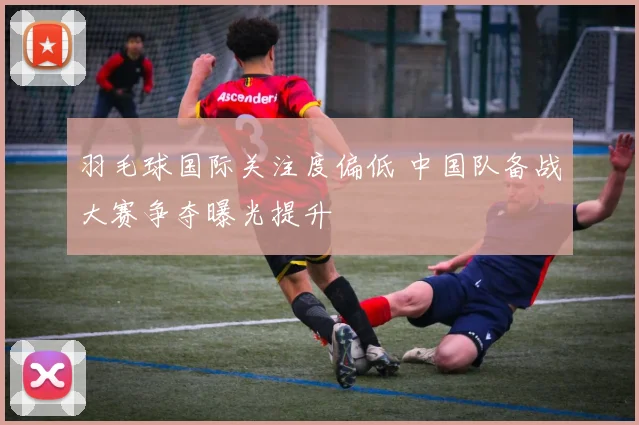 羽毛球国际关注度偏低 中国队备战大赛争夺曝光提升