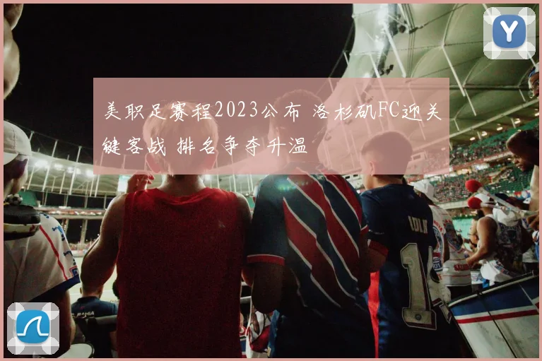 美职足赛程2023公布 洛杉矶FC迎关键客战 排名争夺升温