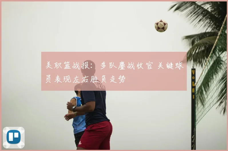 美职篮战报：多队鏖战收官 关键球员表现左右胜负走势