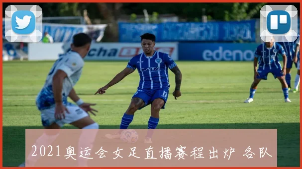 2021奥运会女足直播赛程出炉 各队备战小组赛