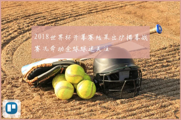 2018世界杯开幕赛结果出炉揭幕战赛况牵动全球球迷关注
