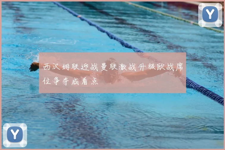 西汉姆联迎战曼联激战升级欧战席位争夺成看点