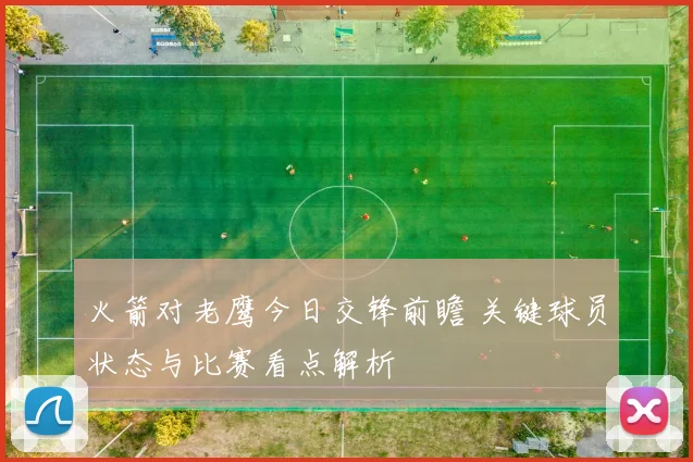 火箭对老鹰今日交锋前瞻 关键球员状态与比赛看点解析