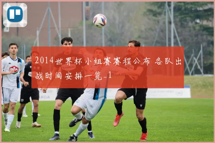 2014世界杯小组赛赛程公布 各队出战时间安排一览_1