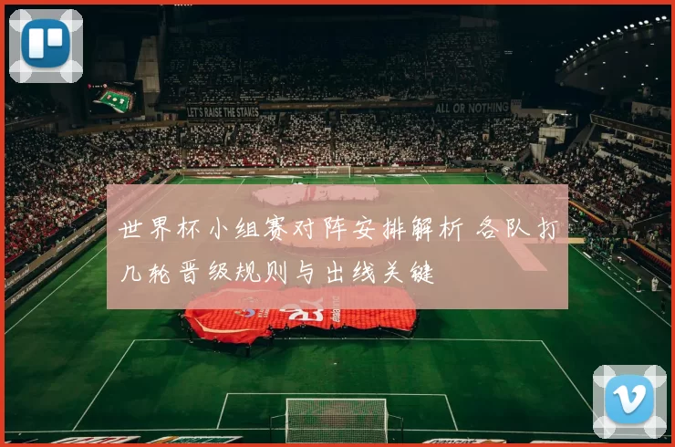 世界杯小组赛对阵安排解析 各队打几轮晋级规则与出线关键