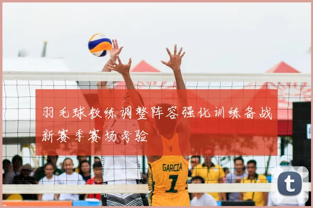 羽毛球教练调整阵容强化训练备战新赛季赛场考验