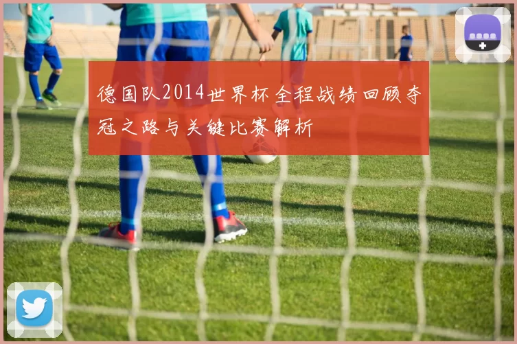德国队2014世界杯全程战绩回顾夺冠之路与关键比赛解析