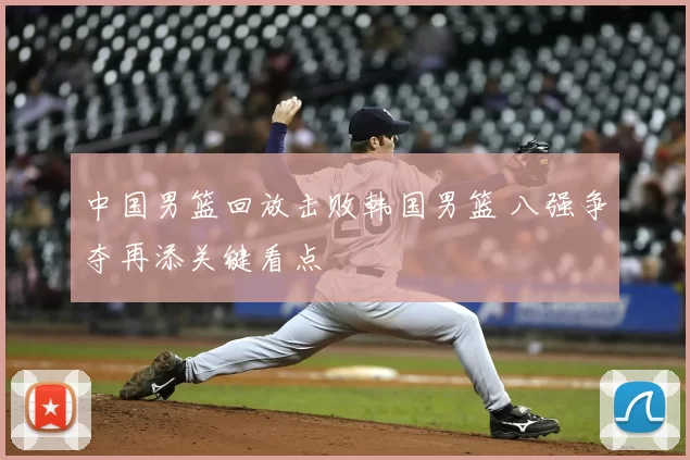 中国男篮回放击败韩国男篮 八强争夺再添关键看点