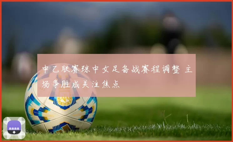 中乙联赛琼中女足备战赛程调整 主场争胜成关注焦点