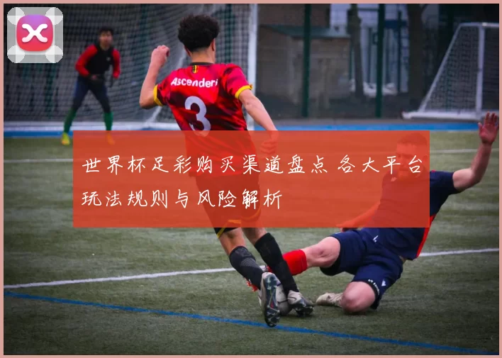 世界杯足彩购买渠道盘点 各大平台玩法规则与风险解析