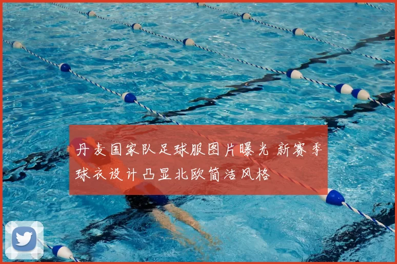 丹麦国家队足球服图片曝光 新赛季球衣设计凸显北欧简洁风格