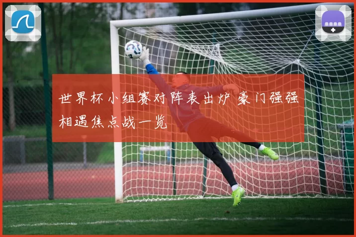 世界杯小组赛对阵表出炉 豪门强强相遇焦点战一览