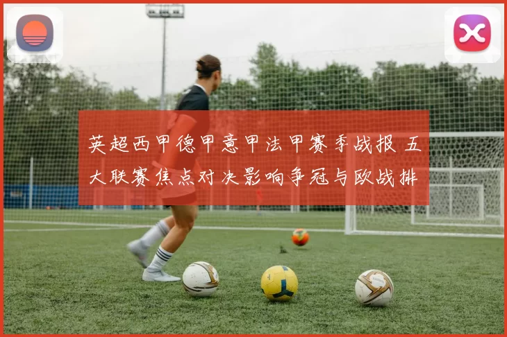 英超西甲德甲意甲法甲赛季战报 五大联赛焦点对决影响争冠与欧战排名