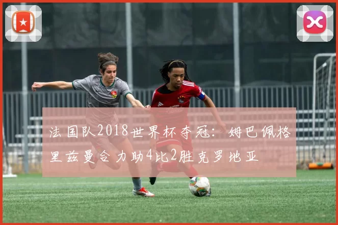 法国队2018世界杯夺冠:姆巴佩格里兹曼合力助4比2胜克罗地亚