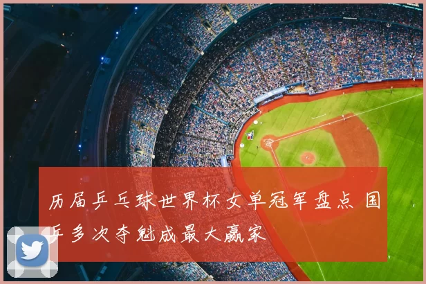 历届乒乓球世界杯女单冠军盘点 国乒多次夺魁成最大赢家