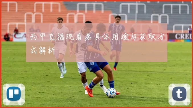 西甲直播观看券具体用途与获取方式解析