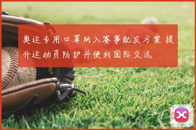 奥运专用口罩纳入赛事配发方案 提升运动员防护并便利国际交流