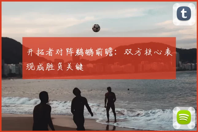 开拓者对阵鹈鹕前瞻：双方核心表现成胜负关键