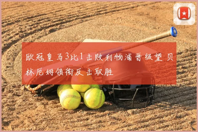 欧冠皇马3比1击败利物浦晋级望 贝林厄姆领衔反击取胜