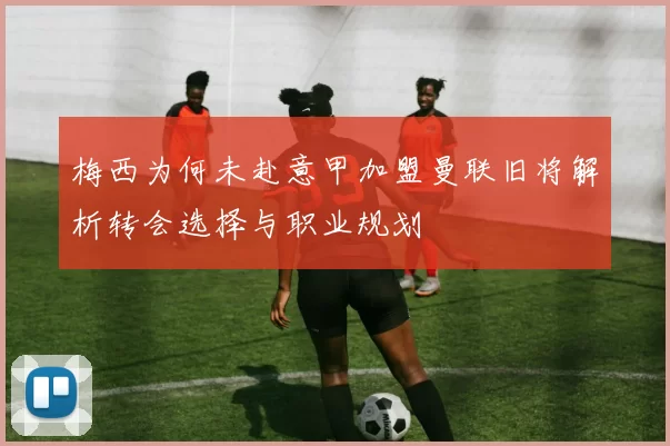 梅西为何未赴意甲加盟曼联旧将解析转会选择与职业规划