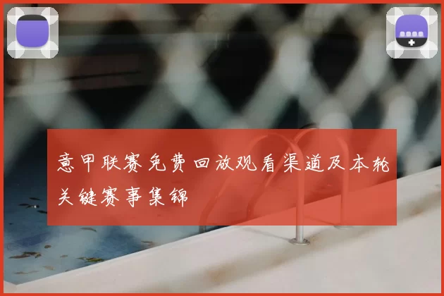 意甲联赛免费回放观看渠道及本轮关键赛事集锦