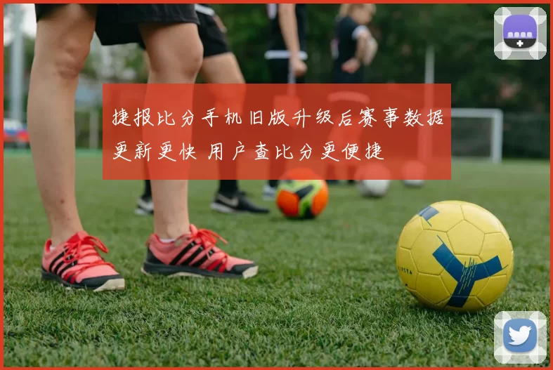 捷报比分手机旧版升级后赛事数据更新更快 用户查比分更便捷