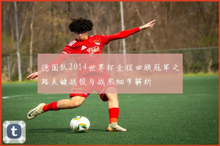 德国队2014世界杯全程回顾冠军之路关键战役与战术细节解析