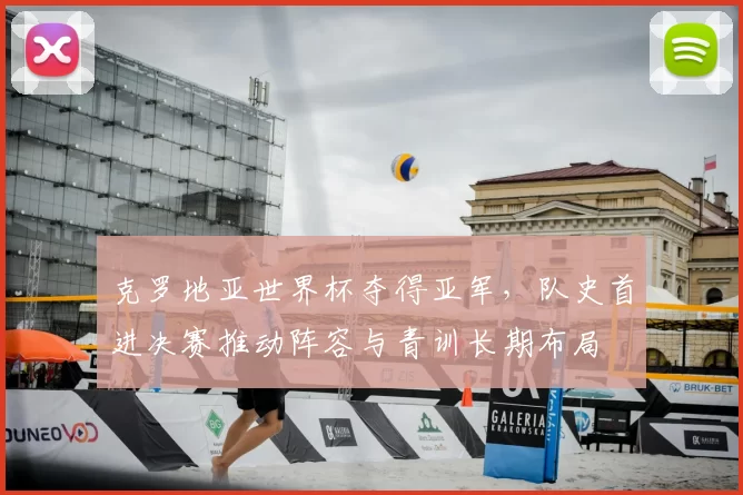 克罗地亚世界杯夺得亚军,队史首进决赛推动阵容与青训长期布局