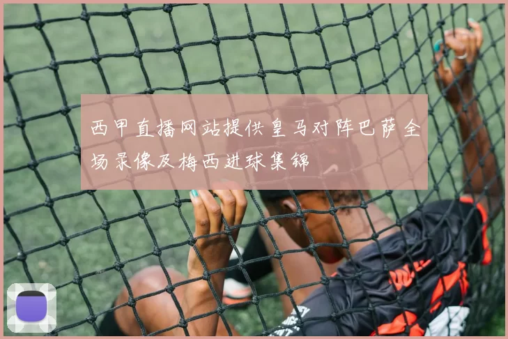 西甲直播网站提供皇马对阵巴萨全场录像及梅西进球集锦