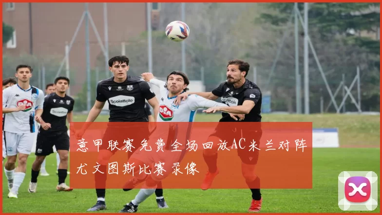 意甲联赛免费全场回放AC米兰对阵尤文图斯比赛录像