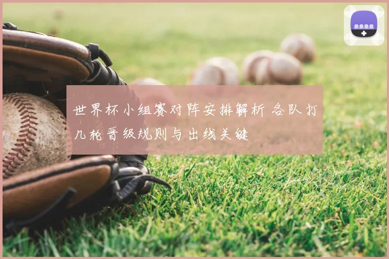 世界杯小组赛对阵安排解析 各队打几轮晋级规则与出线关键