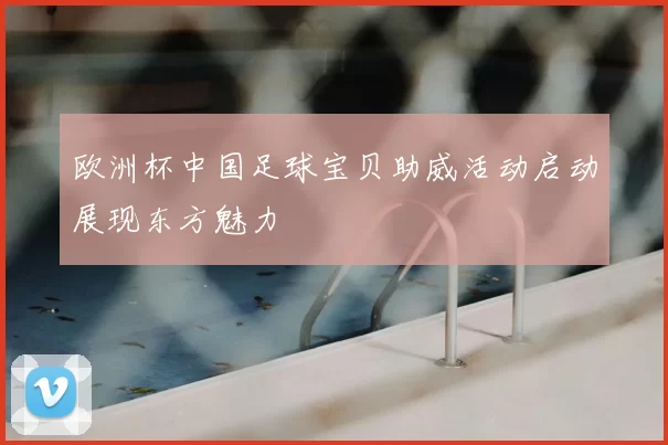 欧洲杯中国足球宝贝助威活动启动展现东方魅力