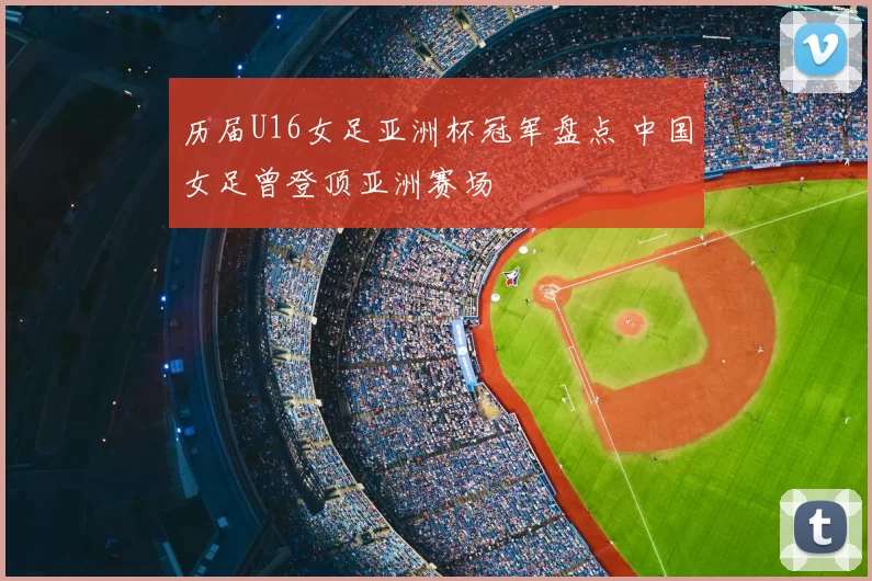 历届U16女足亚洲杯冠军盘点 中国女足曾登顶亚洲赛场