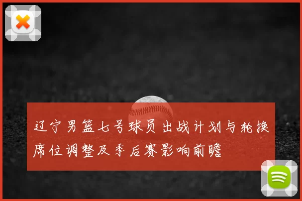 辽宁男篮七号球员出战计划与轮换席位调整及季后赛影响前瞻