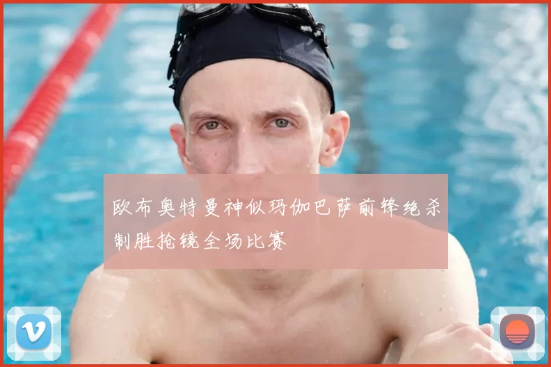 欧布奥特曼神似玛伽巴萨前锋绝杀制胜抢镜全场比赛