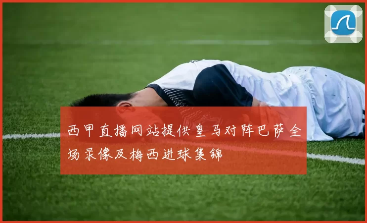 西甲直播网站提供皇马对阵巴萨全场录像及梅西进球集锦
