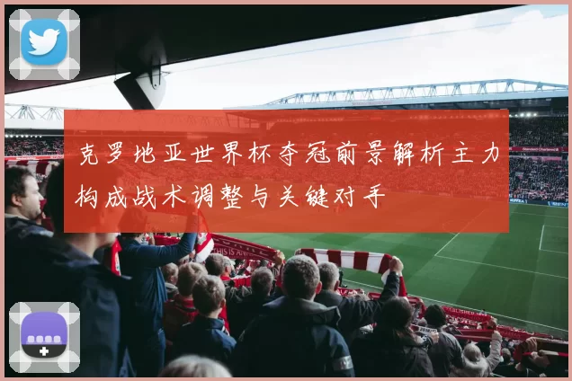克罗地亚世界杯夺冠前景解析主力构成战术调整与关键对手