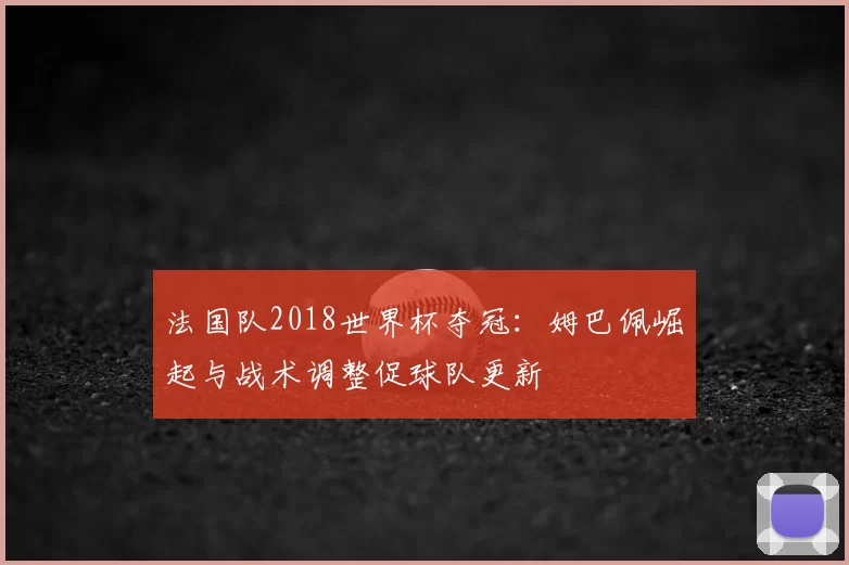 法国队2018世界杯夺冠:姆巴佩崛起与战术调整促球队更新