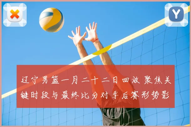 辽宁男篮一月二十二日回放 聚焦关键时段与最终比分对季后赛形势影响