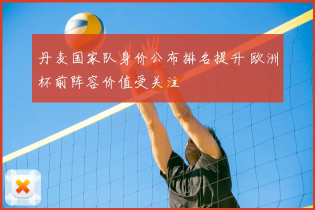 丹麦国家队身价公布排名提升 欧洲杯前阵容价值受关注