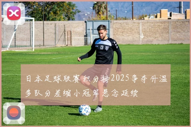 日本足球联赛积分榜2025争夺升温多队分差缩小冠军悬念延续