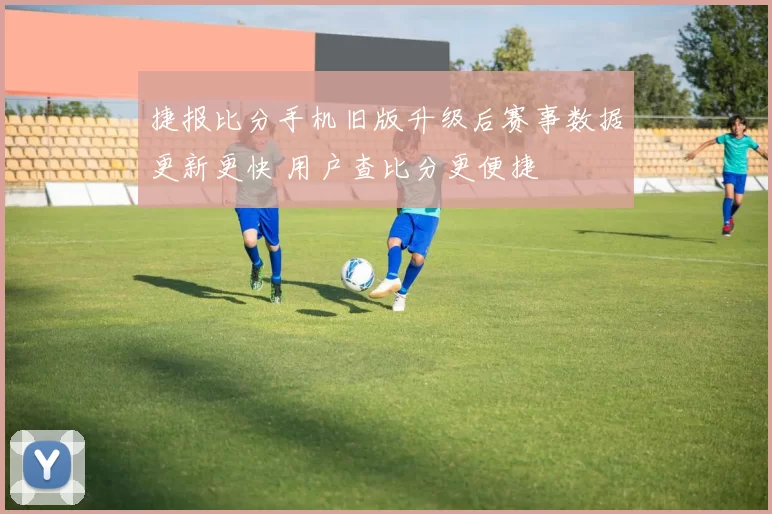 捷报比分手机旧版升级后赛事数据更新更快 用户查比分更便捷